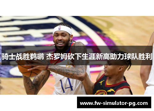 骑士战胜鹈鹕 杰罗姆砍下生涯新高助力球队胜利
