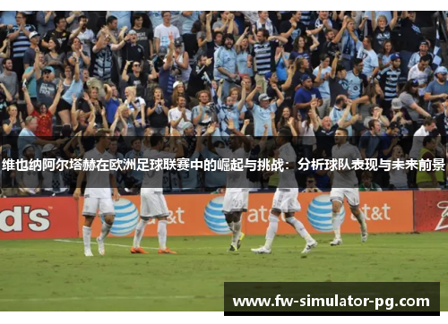 维也纳阿尔塔赫在欧洲足球联赛中的崛起与挑战：分析球队表现与未来前景