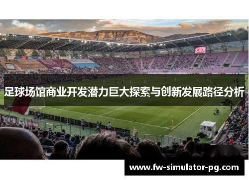 足球场馆商业开发潜力巨大探索与创新发展路径分析 足球场馆商业开发潜力巨大探索与创新发展路径分析