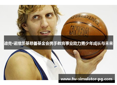 迪克·诺维茨基慈善基金会携手教育事业助力青少年成长与未来