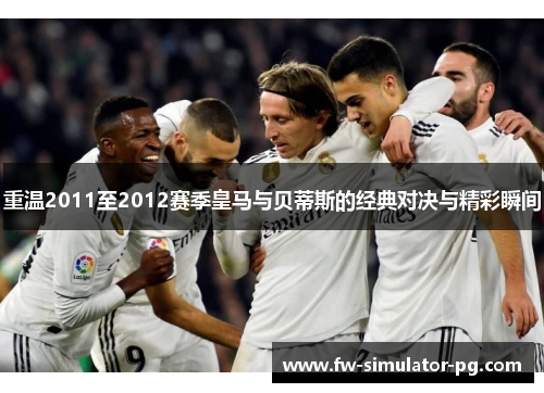 重温2011至2012赛季皇马与贝蒂斯的经典对决与精彩瞬间 重温2011至2012赛季皇马与贝蒂斯的经典对决与精彩瞬间