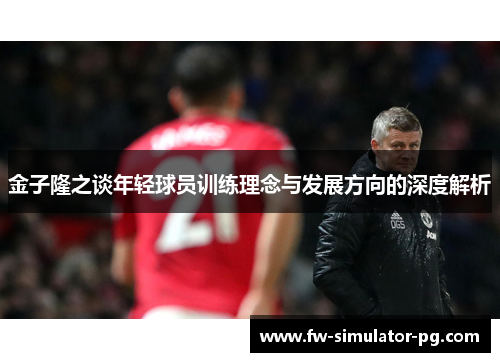 金子隆之谈年轻球员训练理念与发展方向的深度解析
