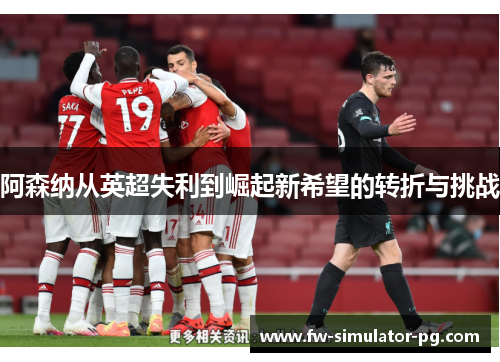 阿森纳从英超失利到崛起新希望的转折与挑战