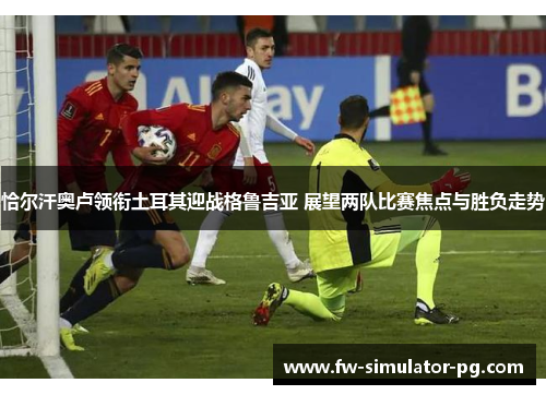 恰尔汗奥卢领衔土耳其迎战格鲁吉亚 展望两队比赛焦点与胜负走势 恰尔汗奥卢领衔土耳其迎战格鲁吉亚 展望两队比赛焦点与胜负走势