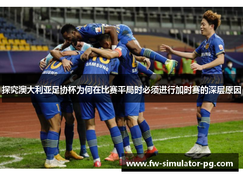 探究澳大利亚足协杯为何在比赛平局时必须进行加时赛的深层原因 探究澳大利亚足协杯为何在比赛平局时必须进行加时赛的深层原因