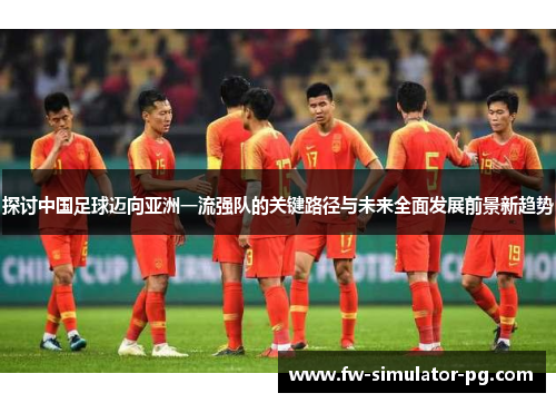 探讨中国足球迈向亚洲一流强队的关键路径与未来全面发展前景新趋势 探讨中国足球迈向亚洲一流强队的关键路径与未来全面发展前景新趋势