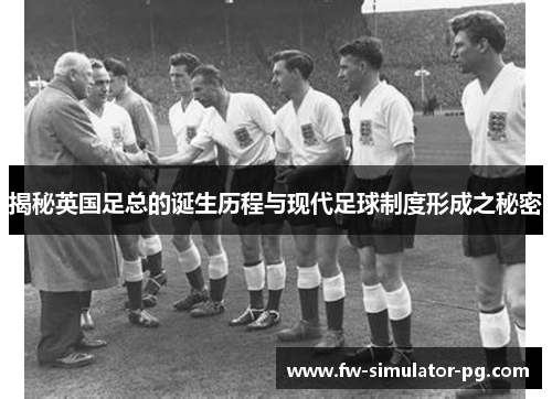 揭秘英国足总的诞生历程与现代足球制度形成之秘密 揭秘英国足总的诞生历程与现代足球制度形成之秘密