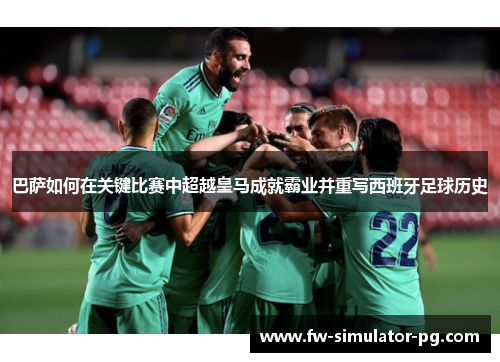 巴萨如何在关键比赛中超越皇马成就霸业并重写西班牙足球历史 巴萨如何在关键比赛中超越皇马成就霸业并重写西班牙足球历史