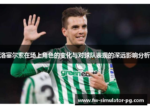 洛塞尔索在场上角色的变化与对球队表现的深远影响分析