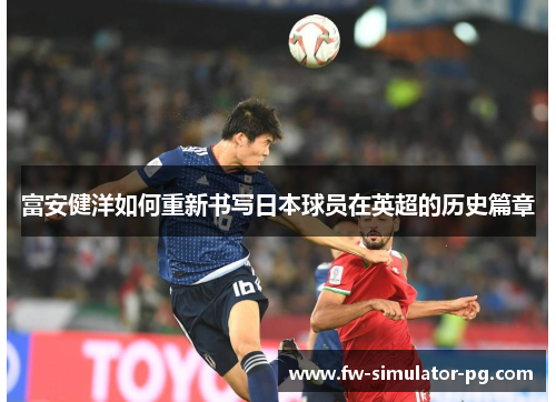 富安健洋如何重新书写日本球员在英超的历史篇章 富安健洋如何重新书写日本球员在英超的历史篇章