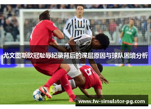 尤文图斯欧冠耻辱纪录背后的深层原因与球队困境分析 尤文图斯欧冠耻辱纪录背后的深层原因与球队困境分析