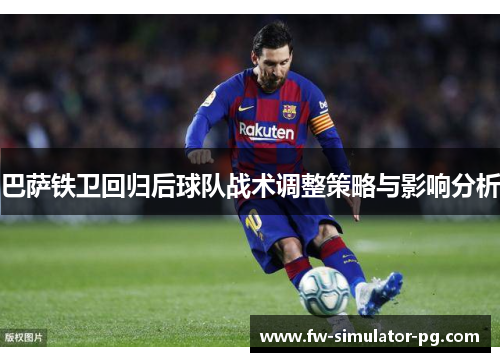 巴萨铁卫回归后球队战术调整策略与影响分析 巴萨铁卫回归后球队战术调整策略与影响分析