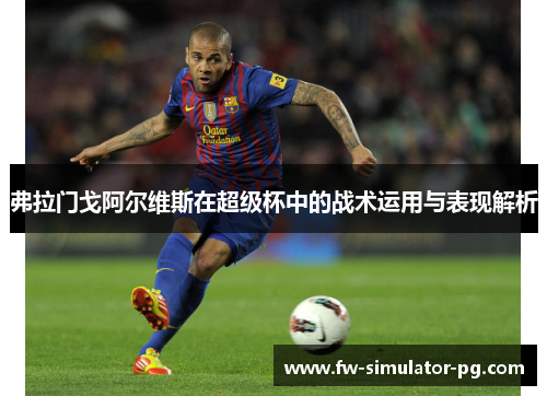弗拉门戈阿尔维斯在超级杯中的战术运用与表现解析 弗拉门戈阿尔维斯在超级杯中的战术运用与表现解析