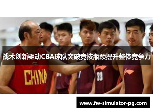 战术创新驱动CBA球队突破竞技瓶颈提升整体竞争力