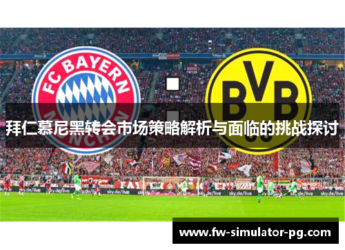 拜仁慕尼黑转会市场策略解析与面临的挑战探讨 拜仁慕尼黑转会市场策略解析与面临的挑战探讨