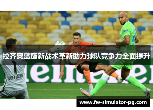 拉齐奥蓝鹰新战术革新助力球队竞争力全面提升 拉齐奥蓝鹰新战术革新助力球队竞争力全面提升