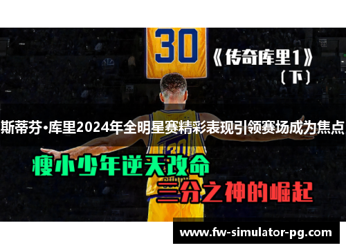 斯蒂芬·库里2024年全明星赛精彩表现引领赛场成为焦点 斯蒂芬·库里2024年全明星赛精彩表现引领赛场成为焦点