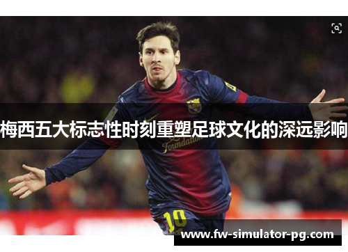 梅西五大标志性时刻重塑足球文化的深远影响 梅西五大标志性时刻重塑足球文化的深远影响