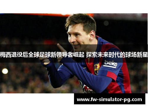 梅西退役后全球足球新领导者崛起 探索未来时代的球场新星