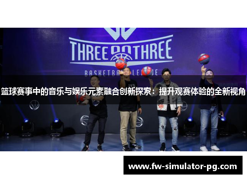 篮球赛事中的音乐与娱乐元素融合创新探索：提升观赛体验的全新视角