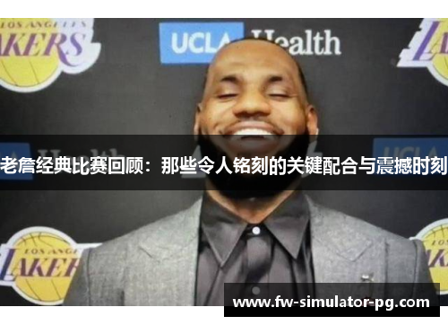 老詹经典比赛回顾：那些令人铭刻的关键配合与震撼时刻