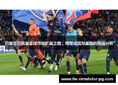 巴黎圣日耳曼全球市场扩展之路：辉煌成就与面临的挑战分析