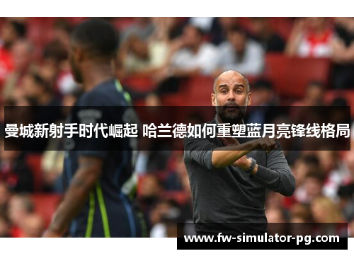 曼城新射手时代崛起 哈兰德如何重塑蓝月亮锋线格局