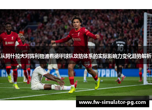 从阿什拉夫对阵利物浦看德甲球队攻防体系的实际影响力变化趋势解析