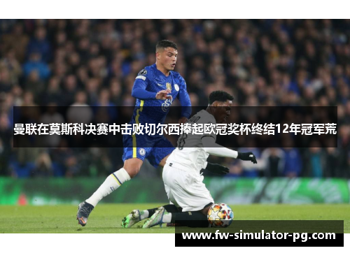 曼联在莫斯科决赛中击败切尔西捧起欧冠奖杯终结12年冠军荒