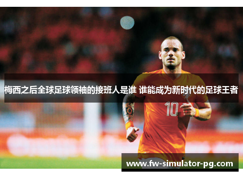 梅西之后全球足球领袖的接班人是谁 谁能成为新时代的足球王者