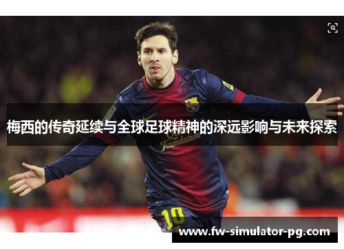 梅西的传奇延续与全球足球精神的深远影响与未来探索