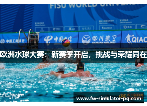 欧洲水球大赛：新赛季开启，挑战与荣耀同在
