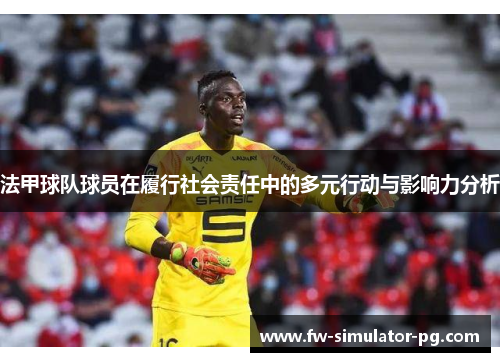 法甲球队球员在履行社会责任中的多元行动与影响力分析