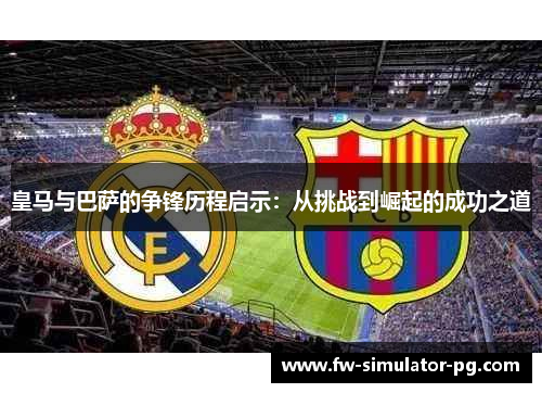 皇马与巴萨的争锋历程启示：从挑战到崛起的成功之道