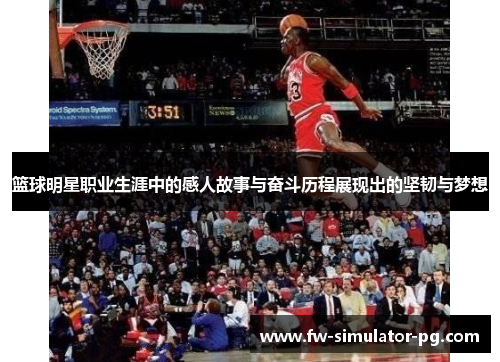 篮球明星职业生涯中的感人故事与奋斗历程展现出的坚韧与梦想 篮球明星职业生涯中的感人故事与奋斗历程展现出的坚韧与梦想