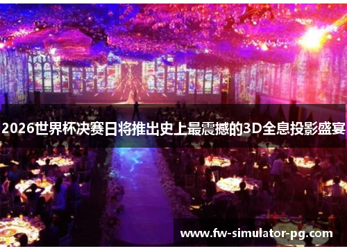 2026世界杯决赛日将推出史上最震撼的3D全息投影盛宴