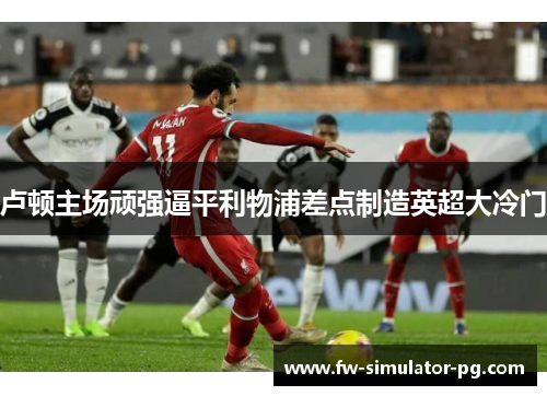 卢顿主场顽强逼平利物浦差点制造英超大冷门