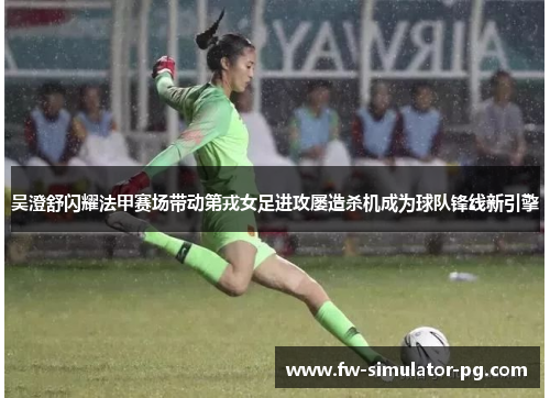 吴澄舒闪耀法甲赛场带动第戎女足进攻屡造杀机成为球队锋线新引擎
