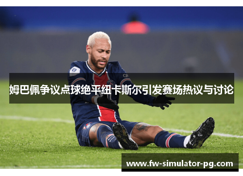 姆巴佩争议点球绝平纽卡斯尔引发赛场热议与讨论 姆巴佩争议点球绝平纽卡斯尔引发赛场热议与讨论