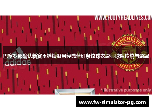 巴塞罗那确认新赛季继续沿用经典蓝红条纹球衣彰显球队传统与荣耀
