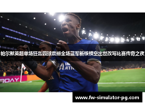 帕尔默英超单场狂轰四球震撼全场蓝军新核横空出世改写比赛传奇之夜