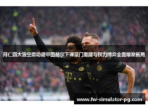 拜仁四大皆空震动德甲图赫尔下课豪门重建与权力博弈全面爆发新局 拜仁四大皆空震动德甲图赫尔下课豪门重建与权力博弈全面爆发新局