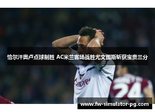 恰尔汗奥卢点球制胜 AC米兰客场战胜尤文图斯斩获宝贵三分 恰尔汗奥卢点球制胜 AC米兰客场战胜尤文图斯斩获宝贵三分