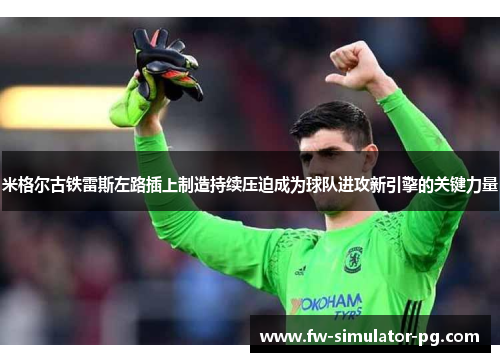 米格尔古铁雷斯左路插上制造持续压迫成为球队进攻新引擎的关键力量