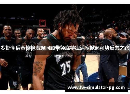 罗斯季后赛惊艳表现回顾带领底特律活塞掀起强势反击之路