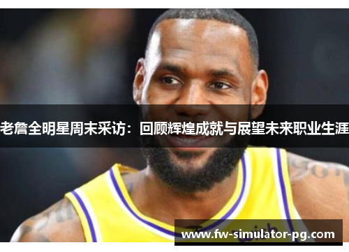老詹全明星周末采访:回顾辉煌成就与展望未来职业生涯 老詹全明星周末采访:回顾辉煌成就与展望未来职业生涯