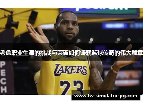 老詹职业生涯的挑战与突破如何铸就篮球传奇的伟大篇章