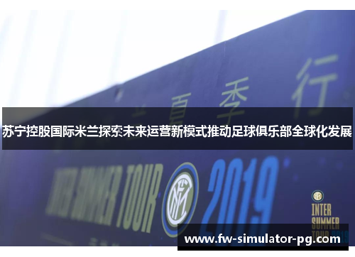 苏宁控股国际米兰探索未来运营新模式推动足球俱乐部全球化发展