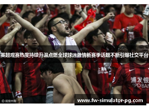 英超观赛热度持续升温点燃全球球迷激情新赛季话题不断引爆社交平台