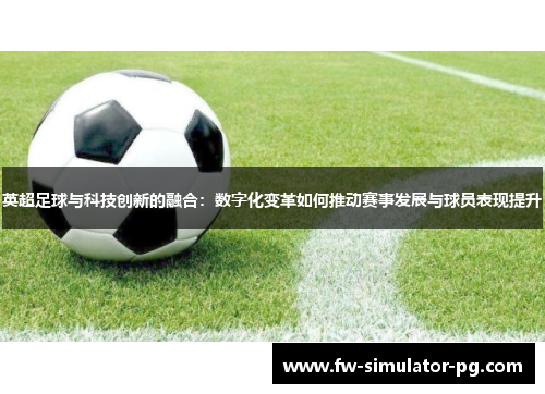 英超足球与科技创新的融合：数字化变革如何推动赛事发展与球员表现提升
